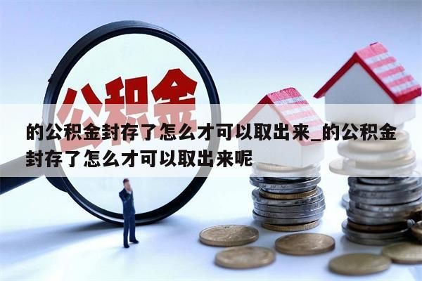 的公积金封存了怎么才可以取出来_的公积金封存了怎么才可以取出来呢